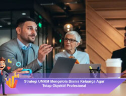 Strategi UMKM Mengelola Bisnis Keluarga Agar Tetap Objektif Profesional