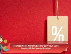 Strategi Bisnis Menentukan Harga Produk yang Kompetitif dan Menguntungkan
