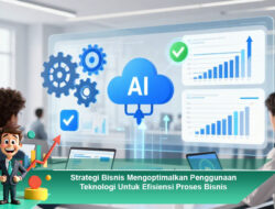 Strategi Bisnis Mengoptimalkan Penggunaan Teknologi Untuk Efisiensi Proses Bisnis
